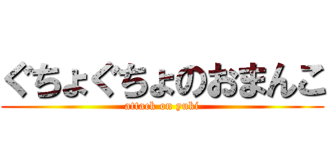 ぐちょぐちょのおまんこ (attack on yuki)