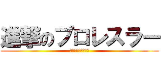 進撃のプロレスラー (プロレスラー大好き)