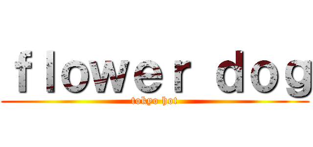 ｆｌｏｗｅｒ ｄｏｇ (tokyo hot)