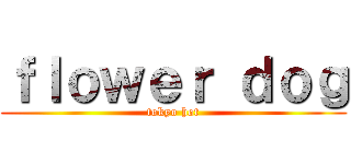 ｆｌｏｗｅｒ ｄｏｇ (tokyo hot)