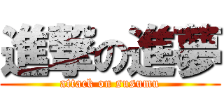進撃の進夢 (attack on susumu)