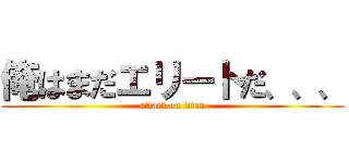 俺はまだエリートだ、、、 (attack on titan)