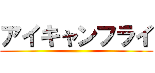 アイキャンフライ ()