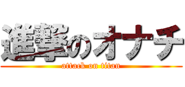 進撃のオナチ (attack on titan)