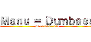 Ｍａｎｕ ＝ Ｄｕｍｂａｓｓ (SO IS POPOVICH)