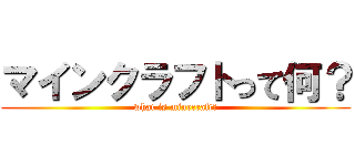 マインクラフトって何？ (what is minecraft?)