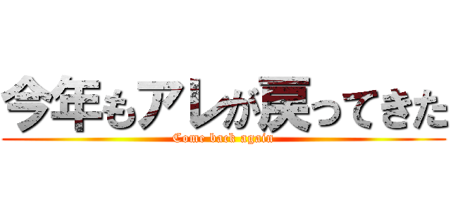 今年もアレが戻ってきた (Come back again)