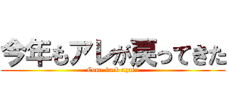 今年もアレが戻ってきた (Come back again)