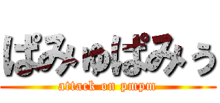 ぱみゅぱみぅ (attack on pmpm)