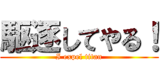 駆逐してやる！ (I expel titan)