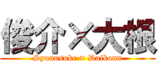 俊介×大根 (Syunnsuke × Daikonn)