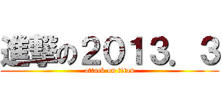 進撃の２０１３．３ (attack on titan)