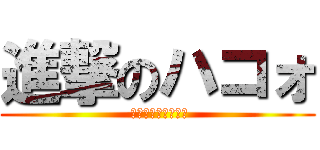 進撃のハコォ ( ﾊｺｫﾊｺｫﾊｺｫ)