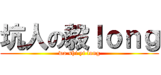 坑人の毅ｌｏｎｇ (wo shi yi long)