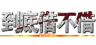 到底借不借 (KUAI)