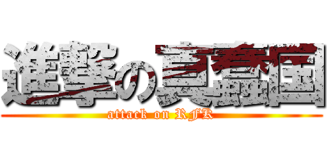 進撃の真蠢国 (attack on RFK)