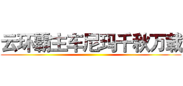 云环霸主车尼玛千秋万载 ()