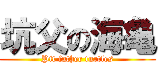坑父の海亀 (Pit father turtles)