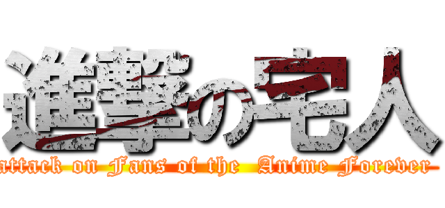 進撃の宅人 (attack on Fans of the  Anime Forever )
