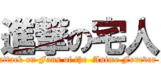 進撃の宅人 (attack on Fans of the  Anime Forever )