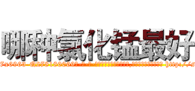 哪种氯化锰最好 (哪种氯化锰最好【电-186x2687x6963-Q278180069元-吉-药-业】我们做的是长期生意,靠的是老客户长期支持 http://sngk.net/gbf8FR
)