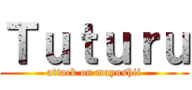 Ｔｕｔｕｒｕ (attack on mayushii)