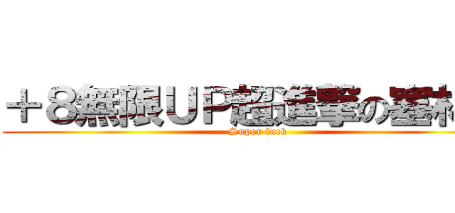 ＋８無限ＵＰ超進撃の塞林娘 (Super fuck)