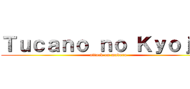 Ｔｕｃａｎｏ ｎｏ Ｋｙｏｊｉｎ (attack on madero)
