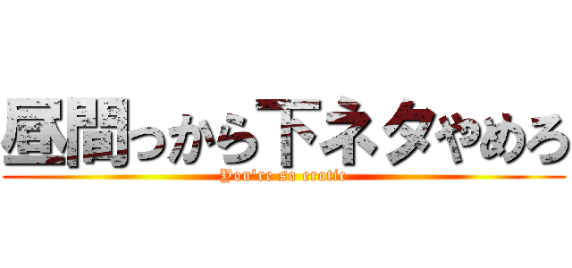 昼間っから下ネタやめろ (You\'re so erotic)