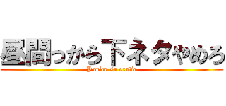 昼間っから下ネタやめろ (You\'re so erotic)