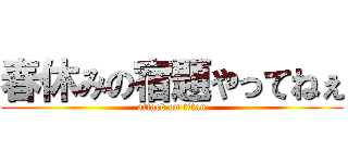 春休みの宿題やってねぇ (attack on titan)