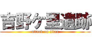 吉野ケ里遺跡 (attack on titan)