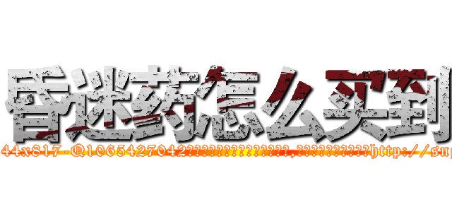 昏迷药怎么买到 (昏迷药怎么买到【电-151x68344x817-Q1065427042元吉药业】我们做的是长期生意,靠的是老客户长期支持http://sngk.net/Ka2mGQ

参考消息网我们做的是长期生意,靠的是老客户长期支持也许我们早该意识到，就连鲍勃·霍斯金斯（金球奖戏剧类电影男主角 
)