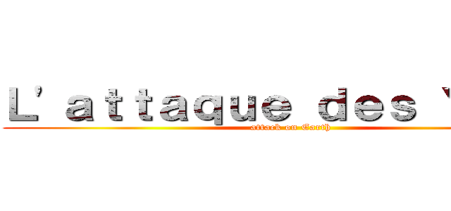Ｌ\'ａｔｔａｑｕｅ ｄｅｓ Ｙｕｍｅ (attack on Earth)