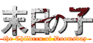 末日の子 (the Children of Doomsday)