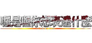 喔是喔你想表達什麼 (attack on titan)