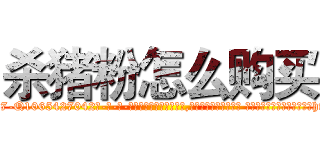 杀猪粉怎么购买 (杀猪粉怎么购买【电-话151x68344x817-Q1065427042元-吉-药-业】我们做的是长期生意,靠的是老客户长期支持 杀猪粉怎么购买在发表了一篇http://sngk.net/s8VWjc

参考消息网我们做的是长期生意,靠的是老客户长期支持也许我们早该意识到，就连鲍勃·霍斯金斯（金球奖戏剧类电影男主角 
)