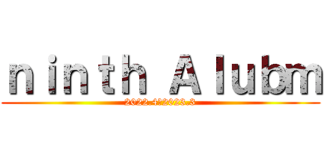 ｎｉｎｔｈ Ａｌｕｂｍ (2022.4～2023.3)