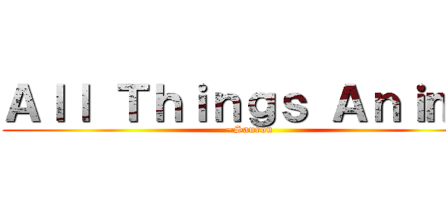 Ａｌｌ Ｔｈｉｎｇｓ Ａｎｉｍｅ (~Sauron)