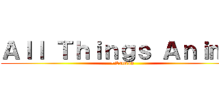 Ａｌｌ Ｔｈｉｎｇｓ Ａｎｉｍｅ (~Sauron)