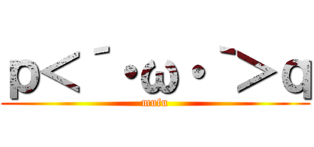 ｐ＜´・ω・｀＞ｑ (mufu)