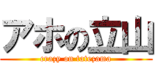 アホの立山 (crazy on tatezama)