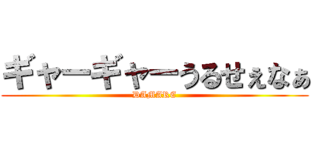 ギャーギャーうるせぇなぁ (DAMARE)