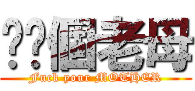 屌你個老母 (Fuck your MOTHER)