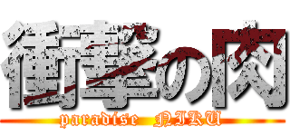 衝撃の肉 (paradise  NIKU)