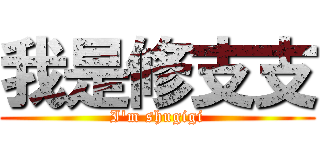 我是修支支 (I\'m shugigi)