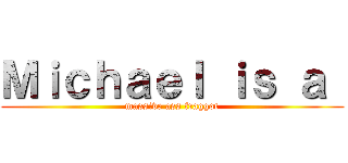Ｍｉｃｈａｅｌ ｉｓ ａ  (massive ass fraggot)