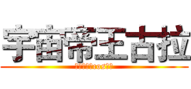 宇宙帝王古拉 (超超第一部cos大作)