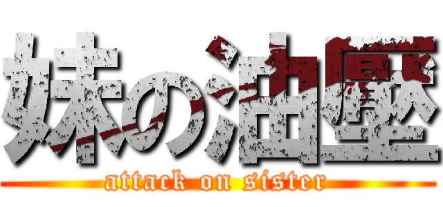 妹の油壓 (attack on sister)