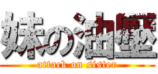 妹の油壓 (attack on sister)